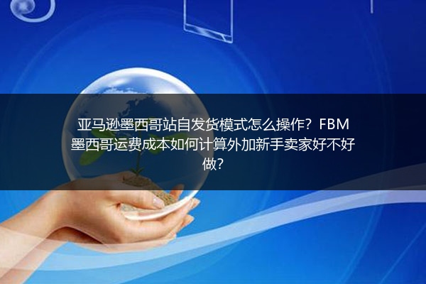 亚马逊墨西哥站自发货模式怎么操作？FBM墨西哥运费成本如何计算外加新手卖家好不好做？