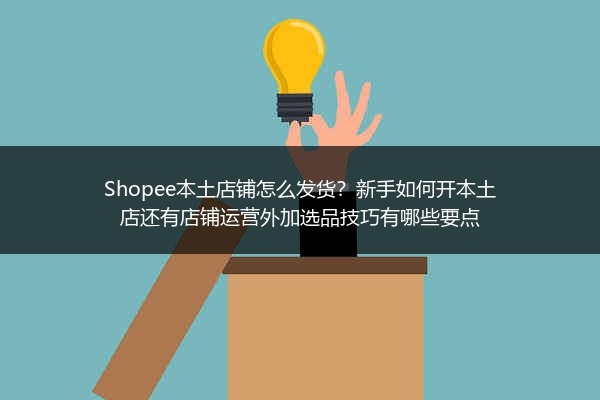 Shopee本土店铺怎么发货？新手如何开本土店还有店铺运营外加选品技巧有哪些要点