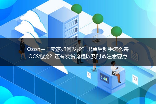 Ozon中国卖家如何发货？出单后新手怎么寄OCS物流？还有发货流程以及时效注意要点