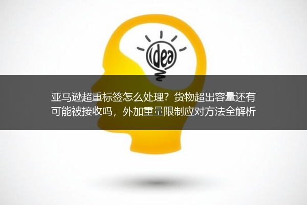 亚马逊超重标签怎么处理？货物超出容量还有可能被接收吗，外加重量限制应对方法全解析