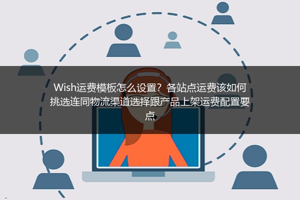 Wish运费模板怎么设置？各站点运费该如何挑选连同物流渠道选择跟产品上架运费配置要点