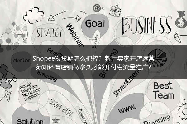 Shopee发货期怎么把控？新手卖家开店运营须知还有店铺做多久才能开付费流量推广？