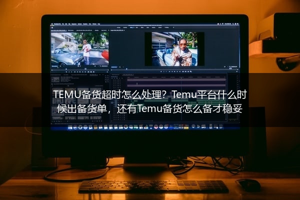 TEMU备货超时怎么处理？Temu平台什么时候出备货单，还有Temu备货怎么备才稳妥