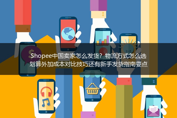 Shopee中国卖家怎么发货？物流方式怎么选划算外加成本对比技巧还有新手发货指南要点