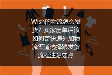 Wish的物流怎么发货？卖家出单后该如何寄快递外加物流渠道选择跟发货流程注意要点