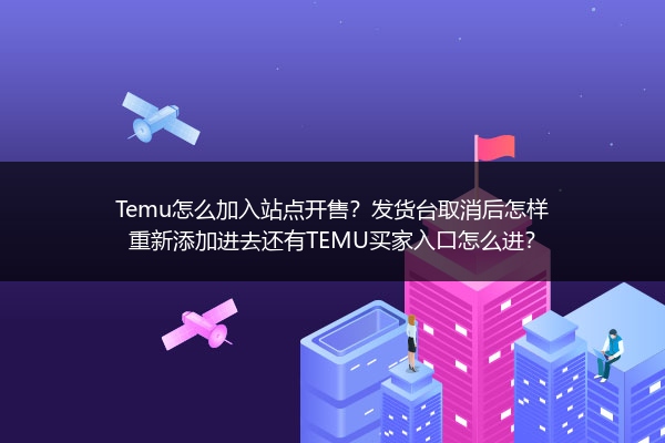 Temu怎么加入站点开售？发货台取消后怎样重新添加进去还有TEMU买家入口怎么进？