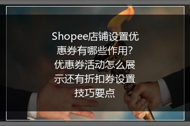 Shopee店铺设置优惠券有哪些作用？优惠券活动怎么展示还有折扣券设置技巧要点