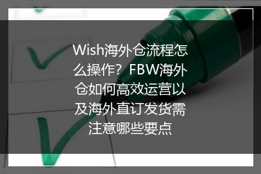 Wish海外仓流程怎么操作？FBW海外仓如何高效运营以及海外直订发货需注意哪些要点
