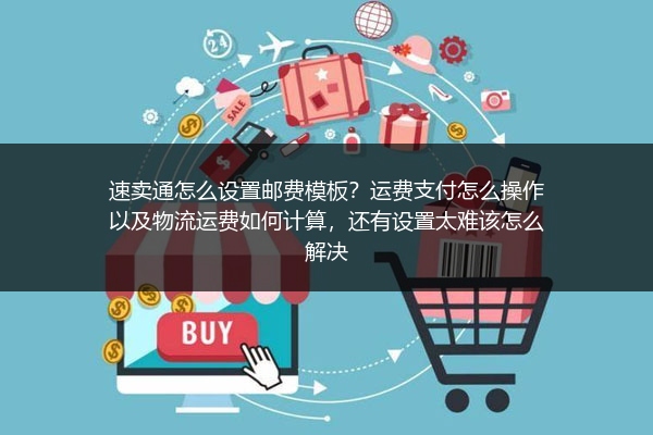 速卖通怎么设置邮费模板？运费支付怎么操作以及物流运费如何计算，还有设置太难该怎么解决