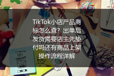 TikTok小店产品商标怎么查？出单后发货需要店主先垫付吗还有商品上架操作流程详解