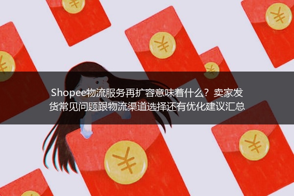 Shopee物流服务再扩容意味着什么？卖家发货常见问题跟物流渠道选择还有优化建议汇总