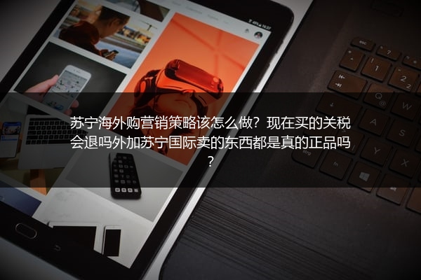 苏宁海外购营销策略该怎么做？现在买的关税会退吗外加苏宁国际卖的东西都是真的正品吗？