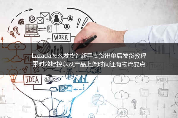 Lazada怎么发货？新手卖货出单后发货教程跟时效把控以及产品上架时间还有物流要点