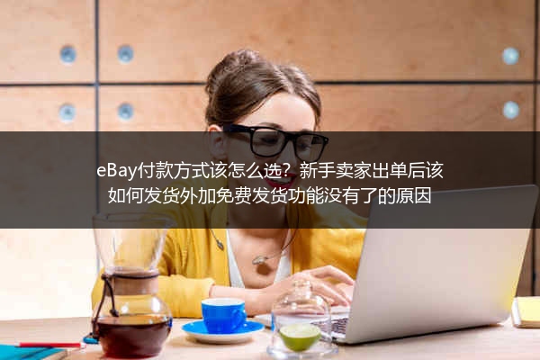 eBay付款方式该怎么选？新手卖家出单后该如何发货外加免费发货功能没有了的原因