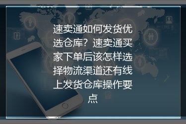速卖通如何发货优选仓库？速卖通买家下单后该怎样选择物流渠道还有线上发货仓库操作要点