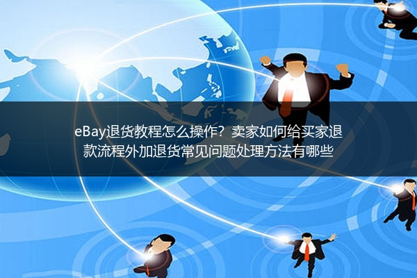 eBay退货教程怎么操作？卖家如何给买家退款流程外加退货常见问题处理方法有哪些