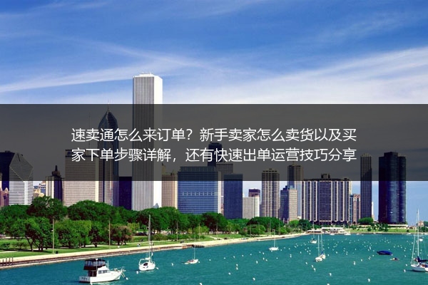 速卖通怎么来订单？新手卖家怎么卖货以及买家下单步骤详解，还有快速出单运营技巧分享