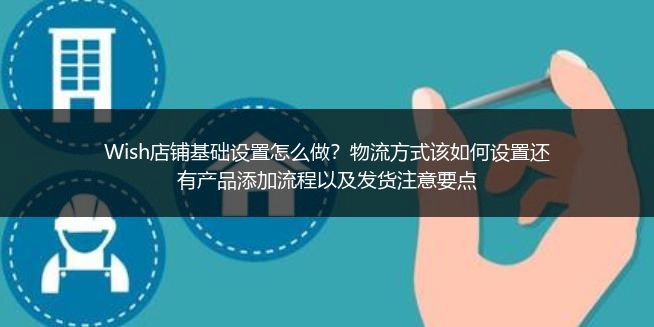 Wish店铺基础设置怎么做？物流方式该如何设置还有产品添加流程以及发货注意要点