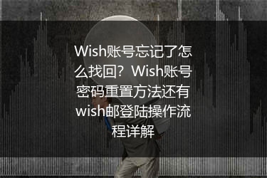 Wish账号忘记了怎么找回？Wish账号密码重置方法还有wish邮登陆操作流程详解