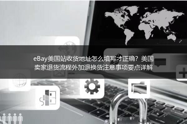 eBay美国站收货地址怎么填写才正确？美国卖家退货流程外加退换货注意事项要点详解