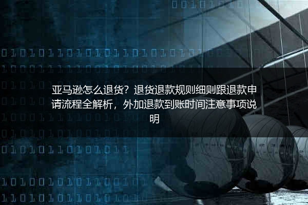 亚马逊怎么退货？退货退款规则细则跟退款申请流程全解析，外加退款到账时间注意事项说明