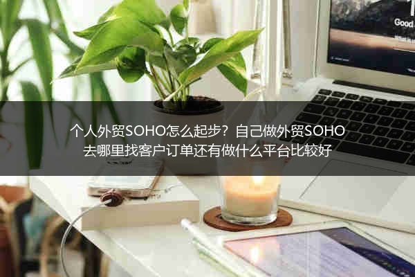 个人外贸SOHO怎么起步？自己做外贸SOHO去哪里找客户订单还有做什么平台比较好