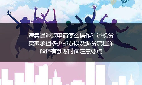 速卖通退款申请怎么操作？退换货卖家承担多少邮费以及退货流程详解还有到账时间注意要点