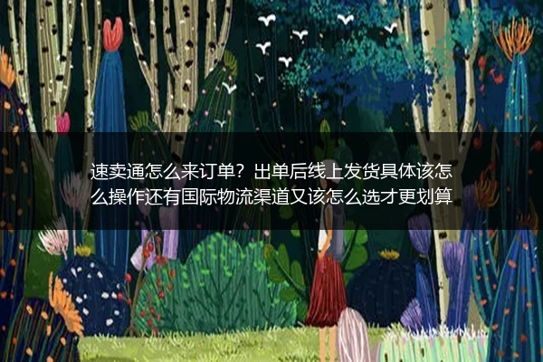 速卖通怎么来订单？出单后线上发货具体该怎么操作还有国际物流渠道又该怎么选才更划算