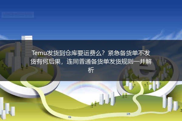 Temu发货到仓库要运费么？紧急备货单不发货有何后果，连同普通备货单发货规则一并解析