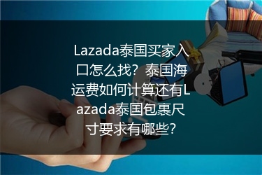 Lazada泰国买家入口怎么找？泰国海运费如何计算还有Lazada泰国包裹尺寸要求有哪些？