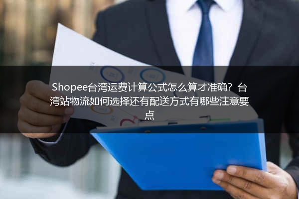 Shopee台湾运费计算公式怎么算才准确？台湾站物流如何选择还有配送方式有哪些注意要点