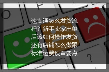 速卖通怎么发货流程？新手卖家出单后该如何操作发货还有店铺怎么做跟标准运费设置要点