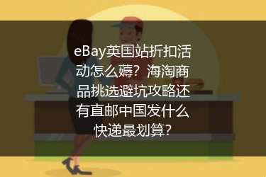 eBay英国站折扣活动怎么薅？海淘商品挑选避坑攻略还有直邮中国发什么快递最划算？