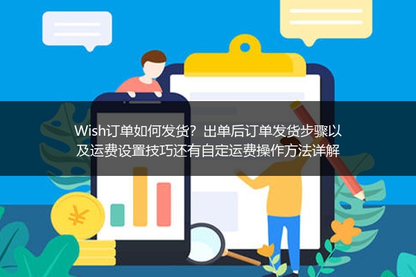 Wish订单如何发货？出单后订单发货步骤以及运费设置技巧还有自定运费操作方法详解