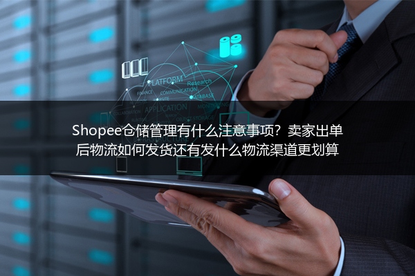 Shopee仓储管理有什么注意事项？卖家出单后物流如何发货还有发什么物流渠道更划算