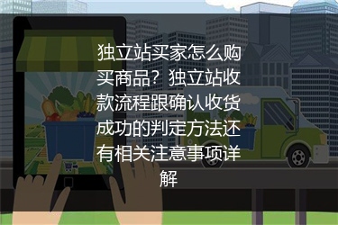 独立站买家怎么购买商品？独立站收款流程跟确认收货成功的判定方法还有相关注意事项详解