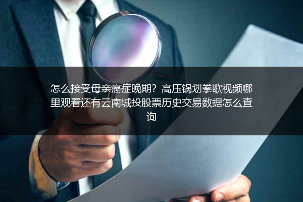 怎么接受母亲癌症晚期？高压锅划拳歌视频哪里观看还有云南城投股票历史交易数据怎么查询