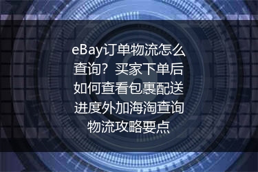 eBay订单物流怎么查询？买家下单后如何查看包裹配送进度外加海淘查询物流攻略要点