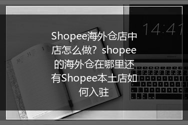 Shopee海外仓店中店怎么做？shopee的海外仓在哪里还有Shopee本土店如何入驻