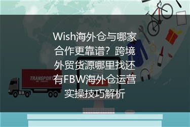 Wish海外仓与哪家合作更靠谱？跨境外贸货源哪里找还有FBW海外仓运营实操技巧解析