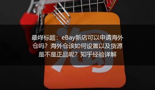 最终标题：eBay新店可以申请海外仓吗？海外仓该如何设置以及货源是不是正品呢？知乎经验详解