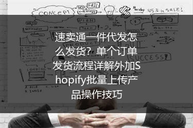 速卖通一件代发怎么发货？单个订单发货流程详解外加Shopify批量上传产品操作技巧