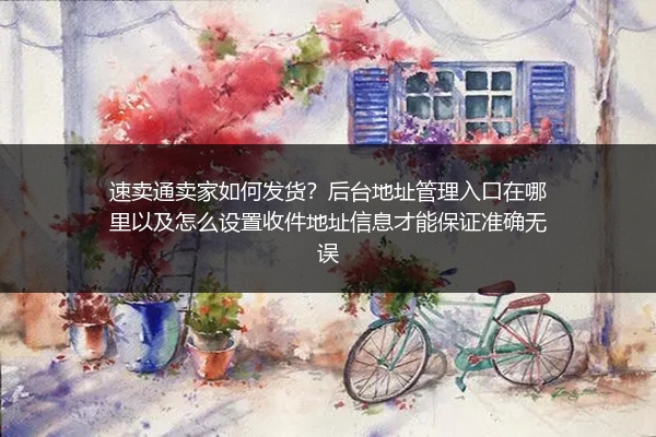 速卖通卖家如何发货？后台地址管理入口在哪里以及怎么设置收件地址信息才能保证准确无误