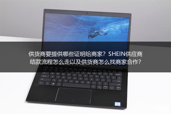 供货商要提供哪些证明给商家？SHEIN供应商结款流程怎么走以及供货商怎么找商家合作？