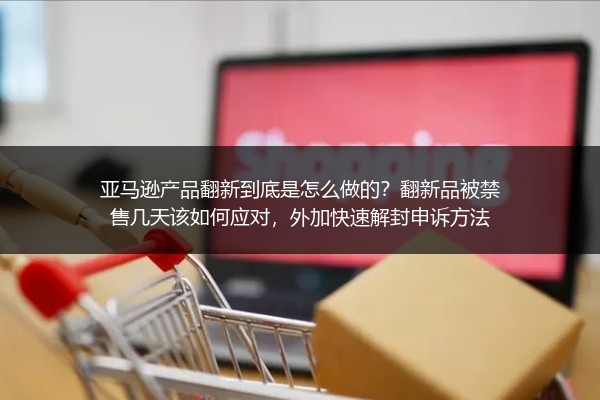 亚马逊产品翻新到底是怎么做的？翻新品被禁售几天该如何应对，外加快速解封申诉方法