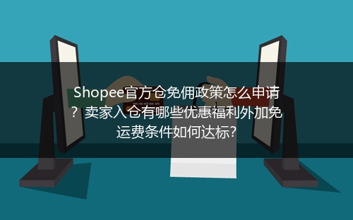 Shopee官方仓免佣政策怎么申请？卖家入仓有哪些优惠福利外加免运费条件如何达标？