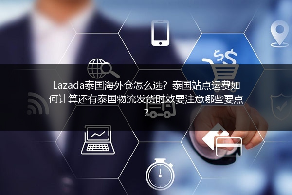 Lazada泰国海外仓怎么选？泰国站点运费如何计算还有泰国物流发货时效要注意哪些要点？