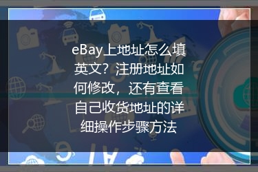 eBay上地址怎么填英文？注册地址如何修改，还有查看自己收货地址的详细操作步骤方法