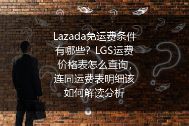 Lazada免运费条件有哪些？LGS运费价格表怎么查询，连同运费表明细该如何解读分析