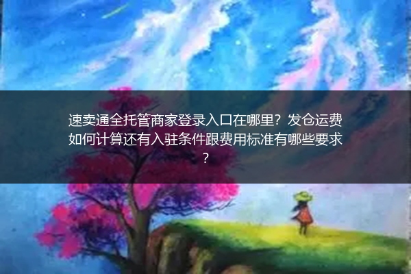速卖通全托管商家登录入口在哪里？发仓运费如何计算还有入驻条件跟费用标准有哪些要求？